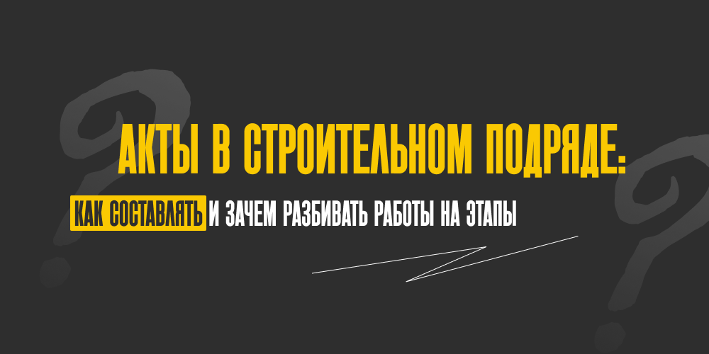 Акты в строительном подряде: как составлять и зачем разбивать работы на этапы
